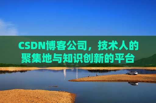 CSDN博客公司，技术人的聚集地与知识创新的平台